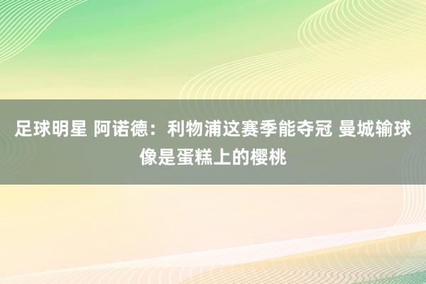 足球明星 阿诺德：利物浦这赛季能夺冠 曼城输球像是蛋糕上的樱桃