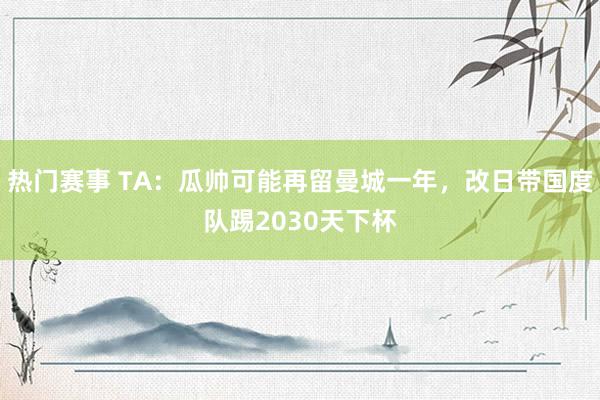 热门赛事 TA：瓜帅可能再留曼城一年，改日带国度队踢2030天下杯