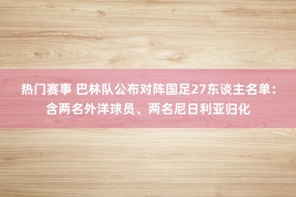 热门赛事 巴林队公布对阵国足27东谈主名单：含两名外洋球员、两名尼日利亚归化