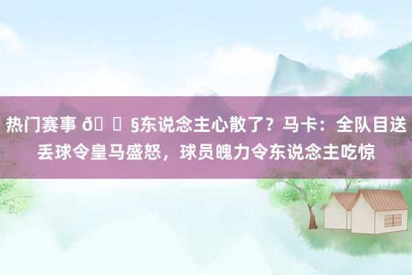 热门赛事 😧东说念主心散了？马卡：全队目送丢球令皇马盛怒，球员魄力令东说念主吃惊