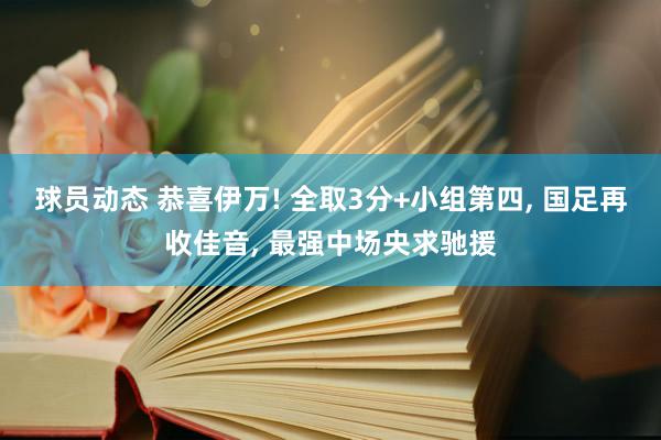 球员动态 恭喜伊万! 全取3分+小组第四, 国足再收佳音, 最强中场央求驰援