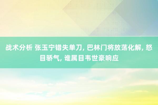 战术分析 张玉宁错失单刀, 巴林门将放荡化解, 怒目骄气, 谁属目韦世豪响应