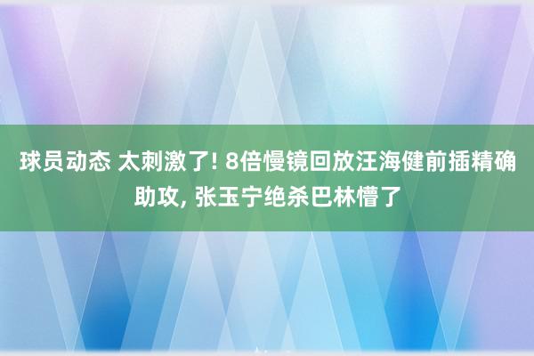 球员动态 太刺激了! 8倍慢镜回放汪海健前插精确助攻, 张玉宁绝杀巴林懵了