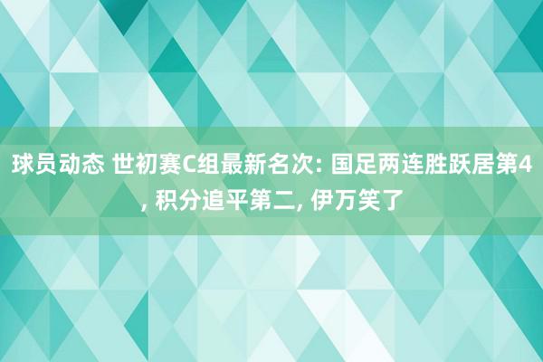 球员动态 世初赛C组最新名次: 国足两连胜跃居第4, 积分追平第二, 伊万笑了