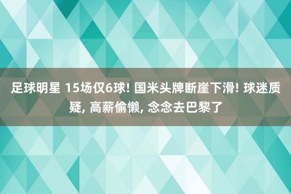 足球明星 15场仅6球! 国米头牌断崖下滑! 球迷质疑, 高薪偷懒, 念念去巴黎了