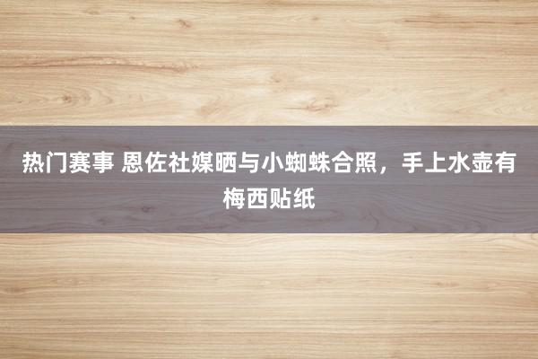 热门赛事 恩佐社媒晒与小蜘蛛合照，手上水壶有梅西贴纸