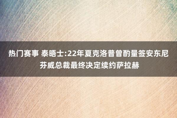 热门赛事 泰晤士:22年夏克洛普曾酌量签安东尼 芬威总裁最终决定续约萨拉赫