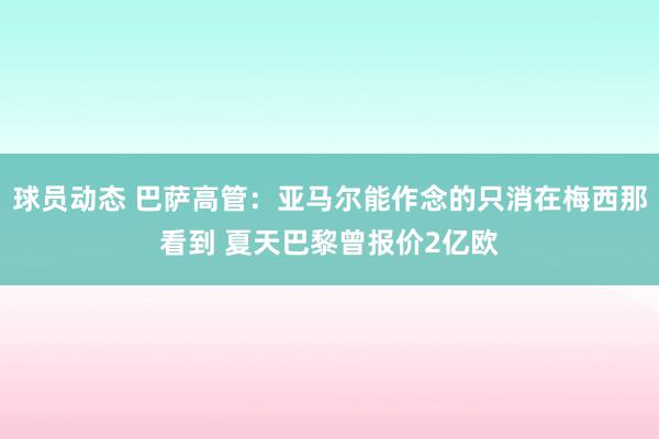 球员动态 巴萨高管：亚马尔能作念的只消在梅西那看到 夏天巴黎曾报价2亿欧