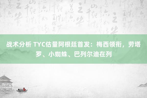 战术分析 TYC估量阿根廷首发：梅西领衔，劳塔罗、小蜘蛛、巴列尔迪在列