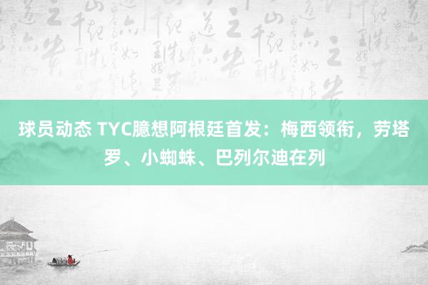 球员动态 TYC臆想阿根廷首发：梅西领衔，劳塔罗、小蜘蛛、巴列尔迪在列