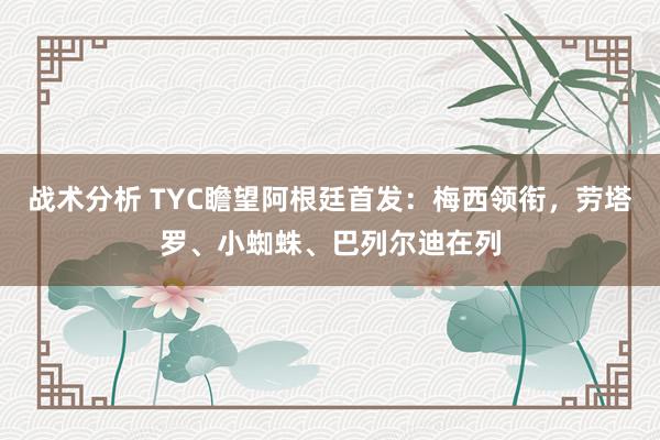 战术分析 TYC瞻望阿根廷首发：梅西领衔，劳塔罗、小蜘蛛、巴列尔迪在列