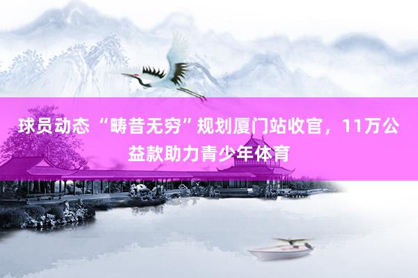 球员动态 “畴昔无穷”规划厦门站收官，11万公益款助力青少年体育