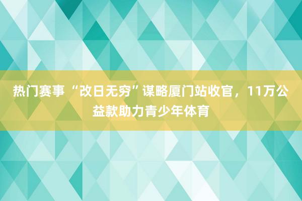 热门赛事 “改日无穷”谋略厦门站收官，11万公益款助力青少年体育