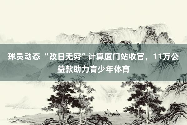 球员动态 “改日无穷”计算厦门站收官，11万公益款助力青少年体育