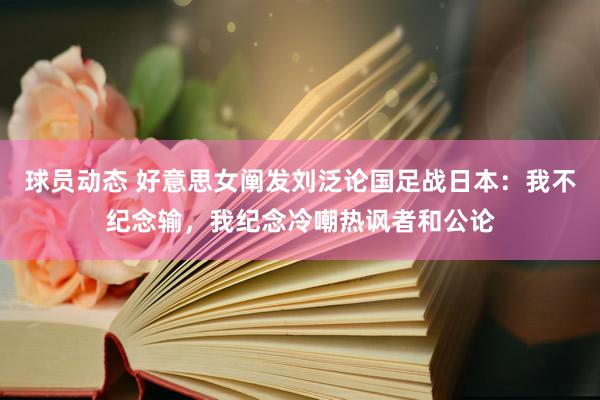 球员动态 好意思女阐发刘泛论国足战日本：我不纪念输，我纪念冷嘲热讽者和公论