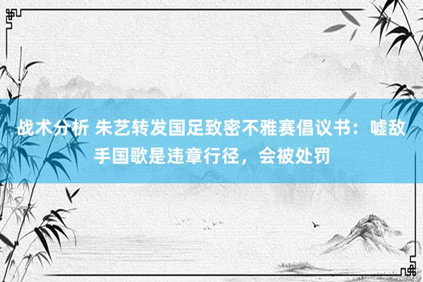 战术分析 朱艺转发国足致密不雅赛倡议书：嘘敌手国歌是违章行径，会被处罚