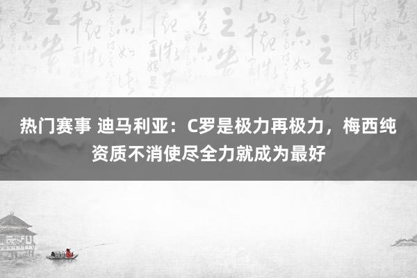 热门赛事 迪马利亚：C罗是极力再极力，梅西纯资质不消使尽全力就成为最好