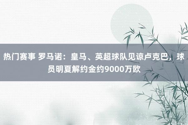 热门赛事 罗马诺：皇马、英超球队见谅卢克巴，球员明夏解约金约9000万欧