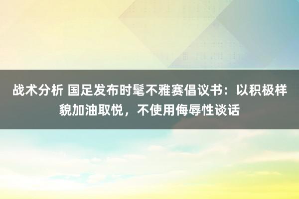 战术分析 国足发布时髦不雅赛倡议书：以积极样貌加油取悦，不使用侮辱性谈话