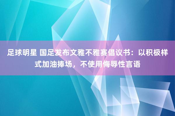 足球明星 国足发布文雅不雅赛倡议书：以积极样式加油捧场，不使用侮辱性言语