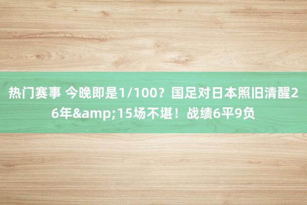 热门赛事 今晚即是1/100？国足对日本照旧清醒26年&15场不堪！战绩6平9负