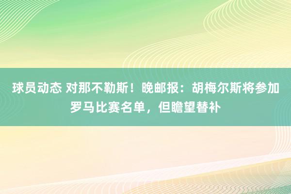 球员动态 对那不勒斯！晚邮报：胡梅尔斯将参加罗马比赛名单，但瞻望替补