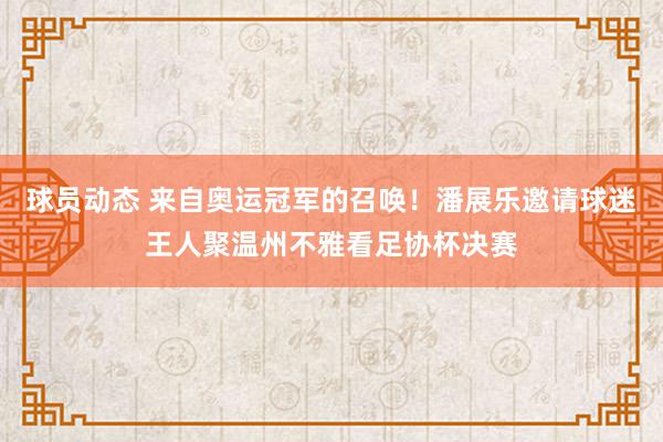 球员动态 来自奥运冠军的召唤！潘展乐邀请球迷王人聚温州不雅看足协杯决赛