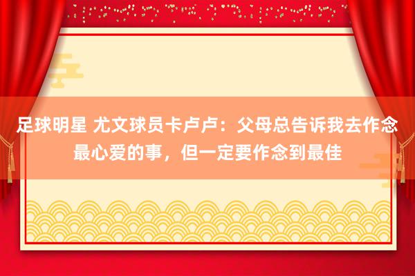 足球明星 尤文球员卡卢卢：父母总告诉我去作念最心爱的事，但一定要作念到最佳