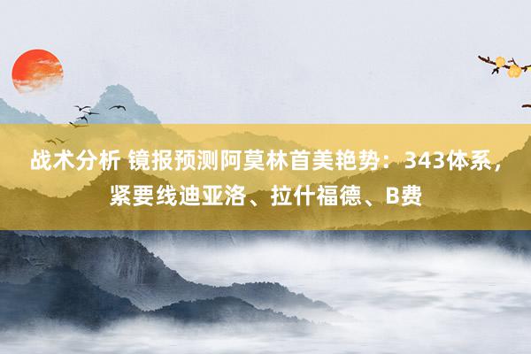 战术分析 镜报预测阿莫林首美艳势：343体系，紧要线迪亚洛、拉什福德、B费