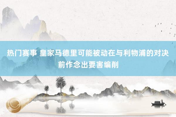 热门赛事 皇家马德里可能被动在与利物浦的对决前作念出要害编削