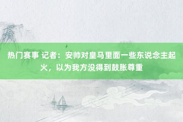 热门赛事 记者：安帅对皇马里面一些东说念主起火，以为我方没得到鼓胀尊重