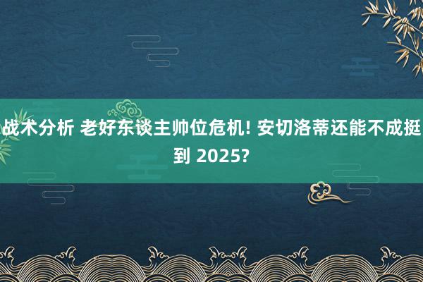 战术分析 老好东谈主帅位危机! 安切洛蒂还能不成挺到 2025?