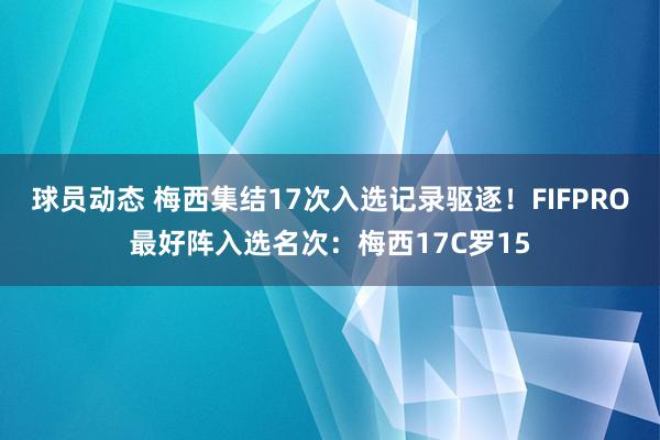 球员动态 梅西集结17次入选记录驱逐！FIFPRO最好阵入选名次：梅西17C罗15