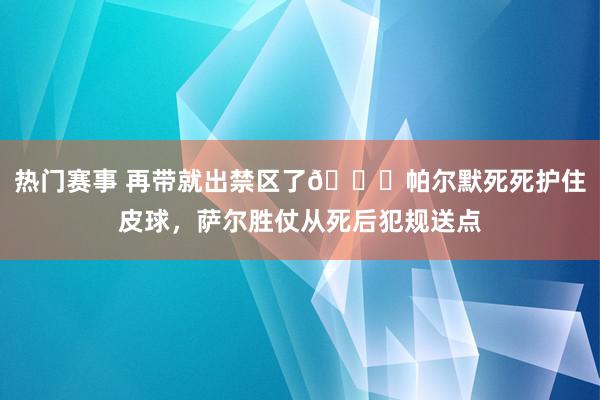 热门赛事 再带就出禁区了😂帕尔默死死护住皮球，萨尔胜仗从死后犯规送点