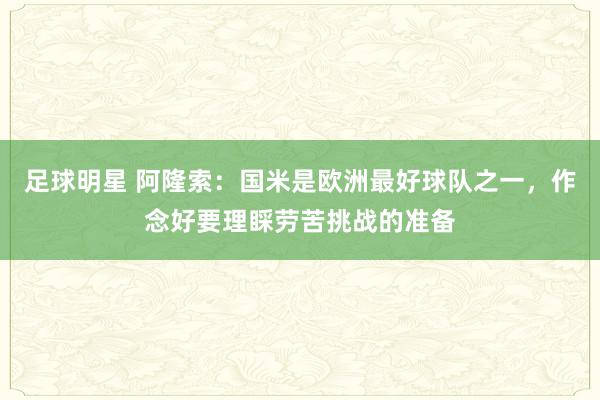 足球明星 阿隆索：国米是欧洲最好球队之一，作念好要理睬劳苦挑战的准备