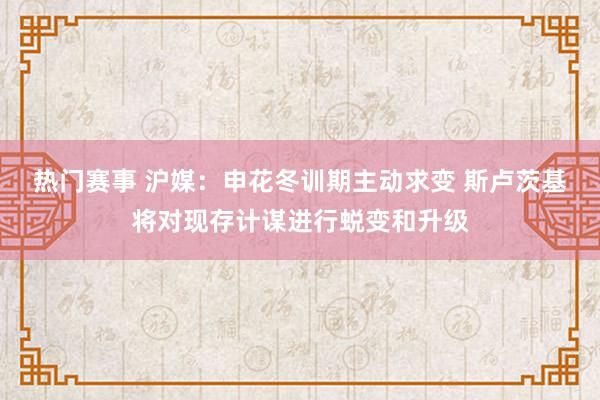 热门赛事 沪媒：申花冬训期主动求变 斯卢茨基将对现存计谋进行蜕变和升级