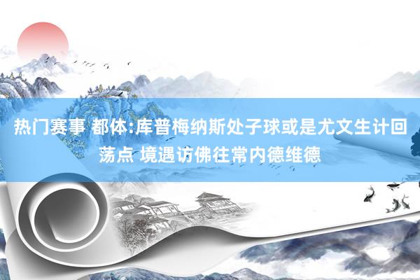 热门赛事 都体:库普梅纳斯处子球或是尤文生计回荡点 境遇访佛往常内德维德