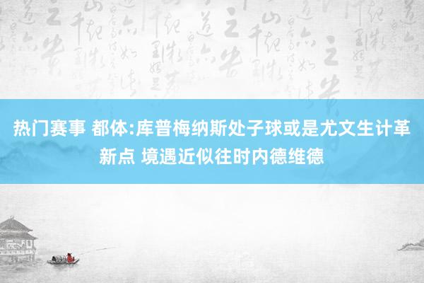 热门赛事 都体:库普梅纳斯处子球或是尤文生计革新点 境遇近似往时内德维德