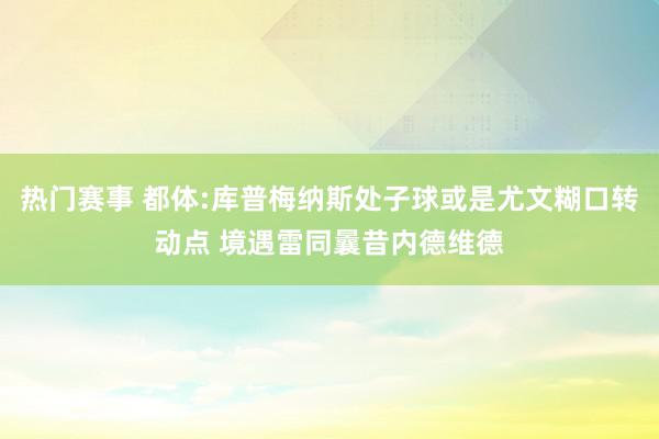 热门赛事 都体:库普梅纳斯处子球或是尤文糊口转动点 境遇雷同曩昔内德维德