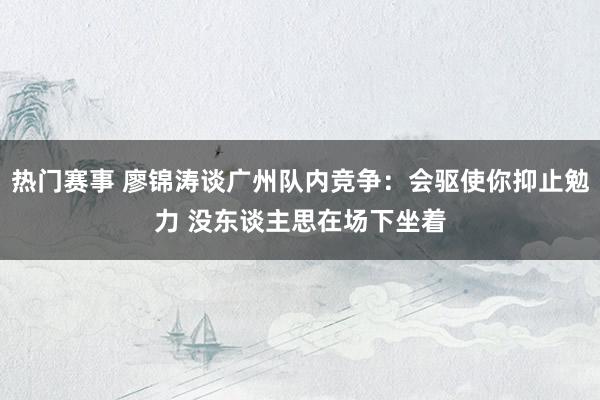 热门赛事 廖锦涛谈广州队内竞争：会驱使你抑止勉力 没东谈主思在场下坐着