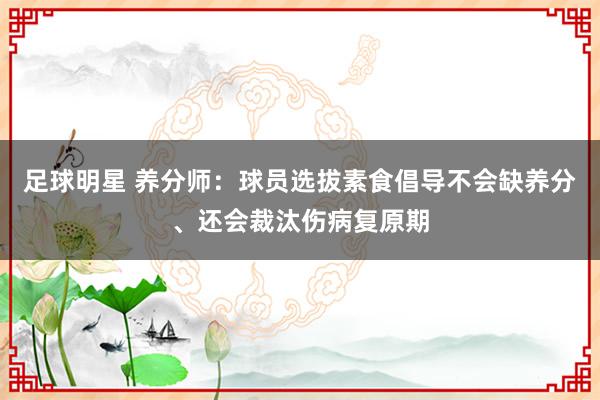 足球明星 养分师：球员选拔素食倡导不会缺养分、还会裁汰伤病复原期