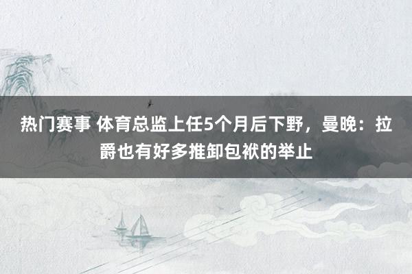 热门赛事 体育总监上任5个月后下野，曼晚：拉爵也有好多推卸包袱的举止