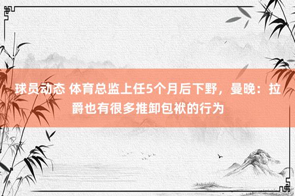 球员动态 体育总监上任5个月后下野，曼晚：拉爵也有很多推卸包袱的行为