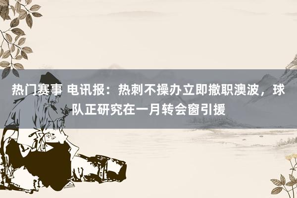 热门赛事 电讯报：热刺不操办立即撤职澳波，球队正研究在一月转会窗引援