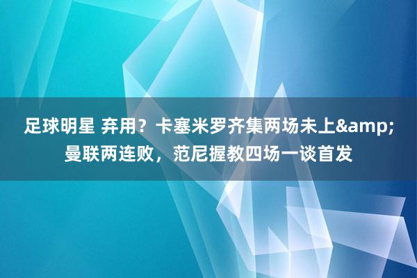 足球明星 弃用？卡塞米罗齐集两场未上&曼联两连败，范尼握教四场一谈首发