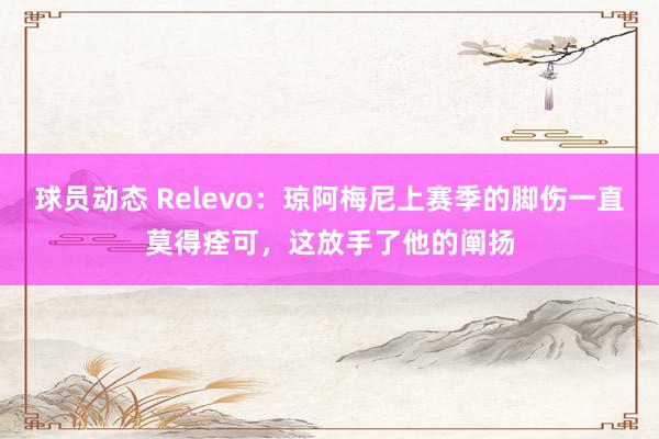 球员动态 Relevo：琼阿梅尼上赛季的脚伤一直莫得痊可，这放手了他的阐扬