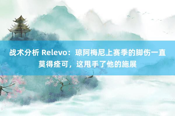 战术分析 Relevo：琼阿梅尼上赛季的脚伤一直莫得痊可，这甩手了他的施展