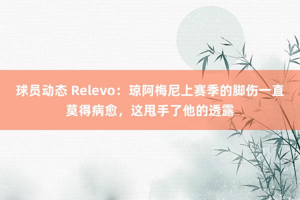 球员动态 Relevo：琼阿梅尼上赛季的脚伤一直莫得病愈，这甩手了他的透露