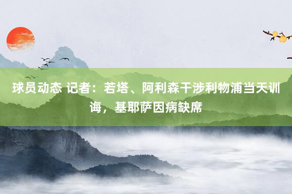 球员动态 记者：若塔、阿利森干涉利物浦当天训诲，基耶萨因病缺席