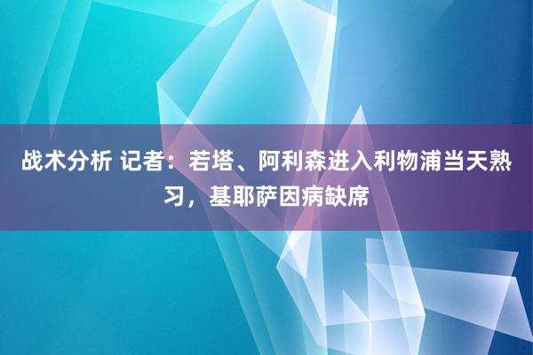 战术分析 记者：若塔、阿利森进入利物浦当天熟习，基耶萨因病缺席